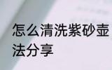 怎么清洗紫砂壶 正确清洗紫砂壶的方法分享