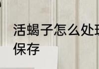 活蝎子怎么处理保存 活蝎子如何处理保存
