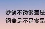 炒锅不锈钢盖是食品级的吗 炒锅不锈钢盖是不是食品级的