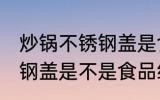炒锅不锈钢盖是食品级的吗 炒锅不锈钢盖是不是食品级的