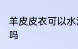 羊皮皮衣可以水洗吗 羊皮皮衣能水洗吗