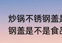 炒锅不锈钢盖是食品级的吗 炒锅不锈钢盖是不是食品级的