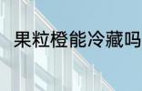 果粒橙能冷藏吗 果粒橙可以冷藏吗