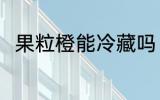 果粒橙能冷藏吗 果粒橙可以冷藏吗