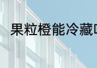 果粒橙能冷藏吗 果粒橙可以冷藏吗