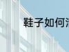 鞋子如何清洗 鞋子怎么清洗