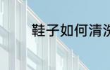 鞋子如何清洗 鞋子怎么清洗