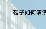 鞋子如何清洗 鞋子怎么清洗