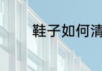 鞋子如何清洗 鞋子怎么清洗