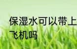 保湿水可以带上飞机吗 保湿水能带上飞机吗