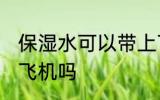 保湿水可以带上飞机吗 保湿水能带上飞机吗