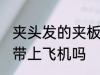 夹头发的夹板可以带上飞机吗 夹板能带上飞机吗
