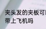 夹头发的夹板可以带上飞机吗 夹板能带上飞机吗