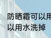 防晒霜可以用水洗掉吗 防晒霜可不可以用水洗掉