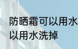 防晒霜可以用水洗掉吗 防晒霜可不可以用水洗掉