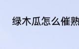 绿木瓜怎么催熟 绿木瓜如何催熟