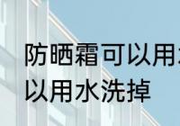 防晒霜可以用水洗掉吗 防晒霜可不可以用水洗掉