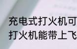 充电式打火机可以带上飞机吗 充电式打火机能带上飞机吗