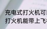 充电式打火机可以带上飞机吗 充电式打火机能带上飞机吗