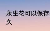 永生花可以保存多久 永生花能保存多久