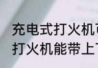 充电式打火机可以带上飞机吗 充电式打火机能带上飞机吗