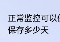 正常监控可以保存多久 正常监控可以保存多少天