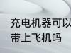 充电机器可以带上飞机吗 充电机器能带上飞机吗