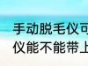手动脱毛仪可以带上飞机吗 手动脱毛仪能不能带上飞机