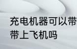 充电机器可以带上飞机吗 充电机器能带上飞机吗