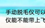 手动脱毛仪可以带上飞机吗 手动脱毛仪能不能带上飞机