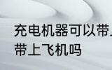 充电机器可以带上飞机吗 充电机器能带上飞机吗