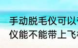 手动脱毛仪可以带上飞机吗 手动脱毛仪能不能带上飞机