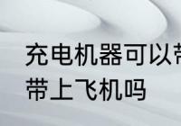 充电机器可以带上飞机吗 充电机器能带上飞机吗