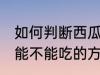 如何判断西瓜还能不能吃 判断西瓜还能不能吃的方法