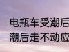 电瓶车受潮后走不动怎么办 电瓶车受潮后走不动应该怎么办