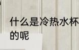什么是冷热水杯 冷热万能杯是怎么样的呢