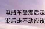 电瓶车受潮后走不动怎么办 电瓶车受潮后走不动应该怎么办