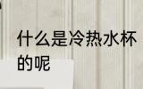 什么是冷热水杯 冷热万能杯是怎么样的呢