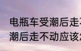 电瓶车受潮后走不动怎么办 电瓶车受潮后走不动应该怎么办
