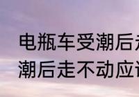 电瓶车受潮后走不动怎么办 电瓶车受潮后走不动应该怎么办