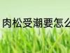 肉松受潮要怎么办 肉松受潮如何处理