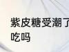 紫皮糖受潮了怎么办 紫皮糖受潮还能吃吗