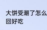 大饼受潮了怎么办 大饼受潮了怎么变回好吃