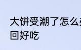 大饼受潮了怎么办 大饼受潮了怎么变回好吃