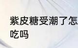 紫皮糖受潮了怎么办 紫皮糖受潮还能吃吗