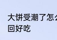 大饼受潮了怎么办 大饼受潮了怎么变回好吃