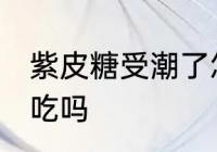 紫皮糖受潮了怎么办 紫皮糖受潮还能吃吗