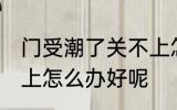 门受潮了关不上怎么办 门受潮了关不上怎么办好呢