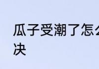 瓜子受潮了怎么办 瓜子受潮了如何解决