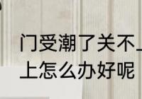 门受潮了关不上怎么办 门受潮了关不上怎么办好呢